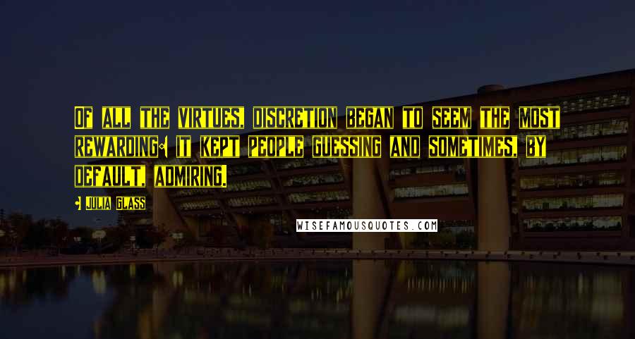 Julia Glass Quotes: Of all the virtues, discretion began to seem the most rewarding: it kept people guessing and sometimes, by default, admiring.