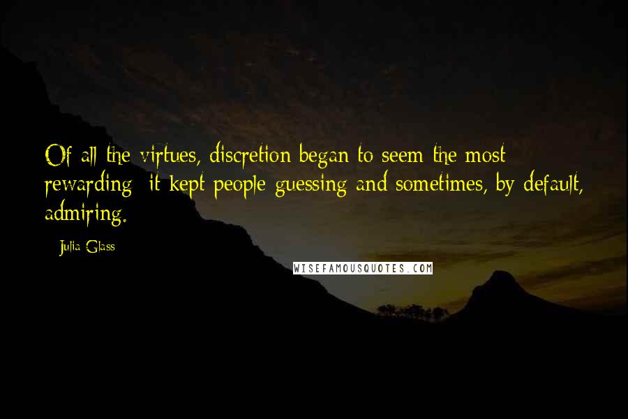 Julia Glass Quotes: Of all the virtues, discretion began to seem the most rewarding: it kept people guessing and sometimes, by default, admiring.