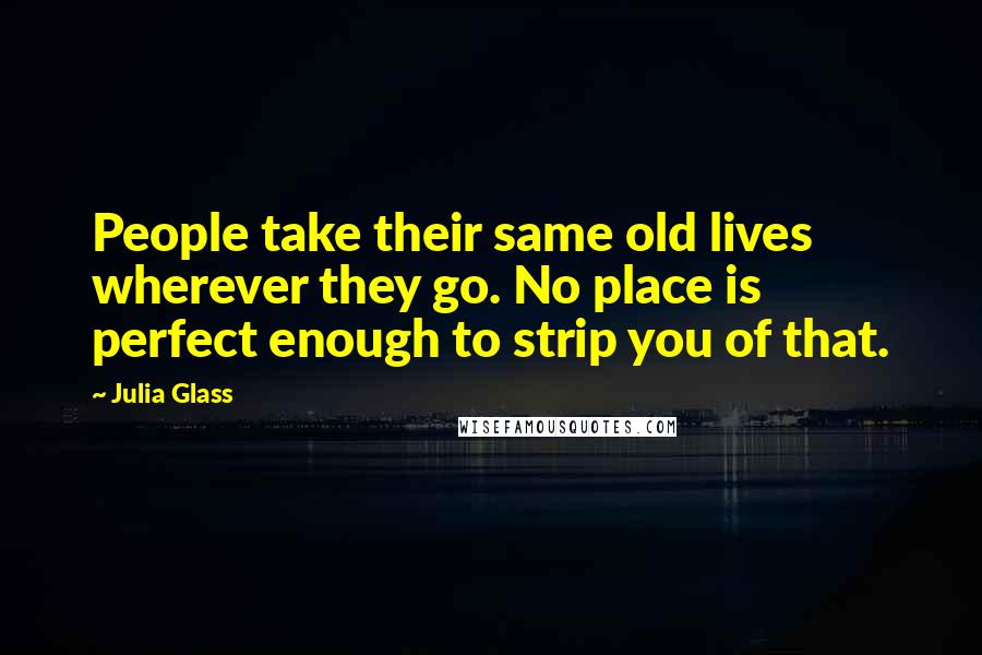 Julia Glass Quotes: People take their same old lives wherever they go. No place is perfect enough to strip you of that.