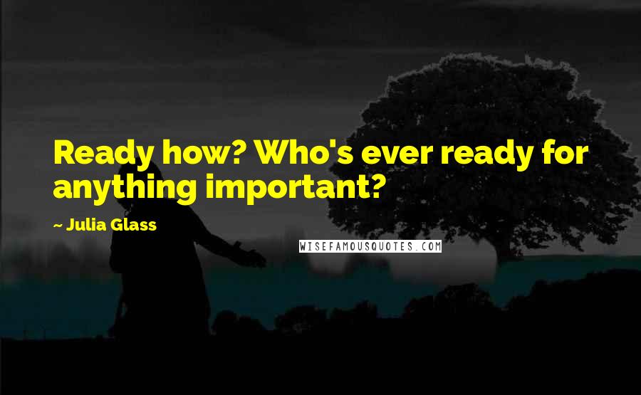 Julia Glass Quotes: Ready how? Who's ever ready for anything important?
