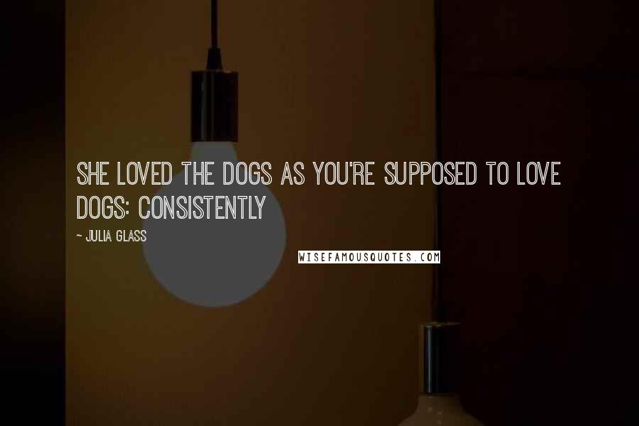 Julia Glass Quotes: She loved the dogs as you're supposed to love dogs: consistently