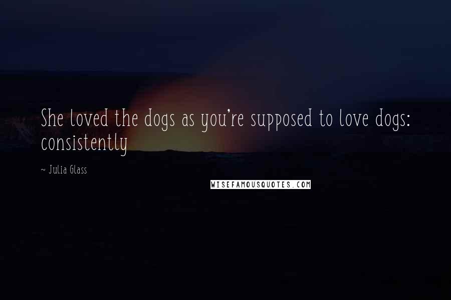 Julia Glass Quotes: She loved the dogs as you're supposed to love dogs: consistently