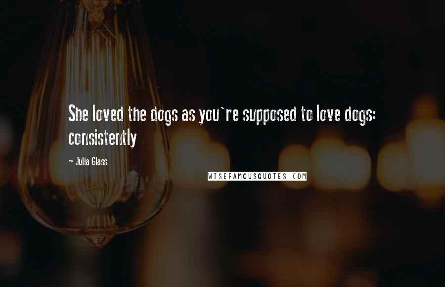 Julia Glass Quotes: She loved the dogs as you're supposed to love dogs: consistently