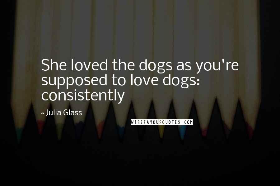 Julia Glass Quotes: She loved the dogs as you're supposed to love dogs: consistently