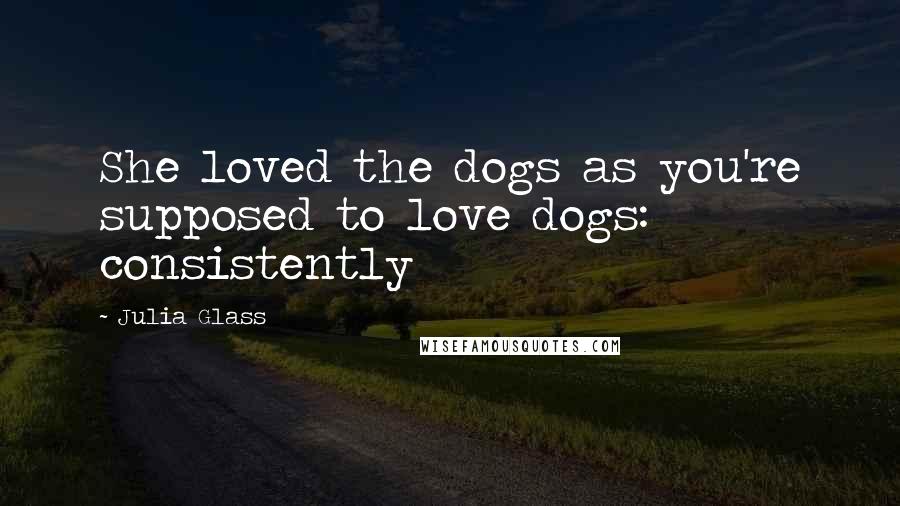 Julia Glass Quotes: She loved the dogs as you're supposed to love dogs: consistently
