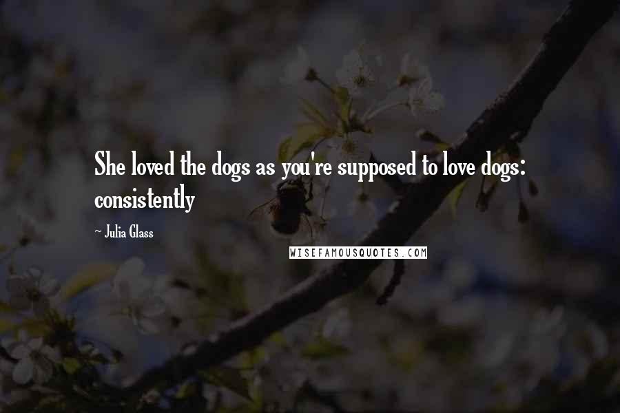 Julia Glass Quotes: She loved the dogs as you're supposed to love dogs: consistently