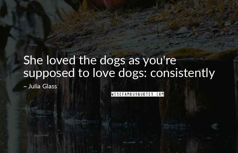 Julia Glass Quotes: She loved the dogs as you're supposed to love dogs: consistently