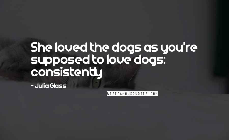 Julia Glass Quotes: She loved the dogs as you're supposed to love dogs: consistently