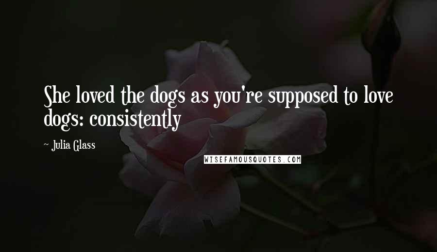 Julia Glass Quotes: She loved the dogs as you're supposed to love dogs: consistently