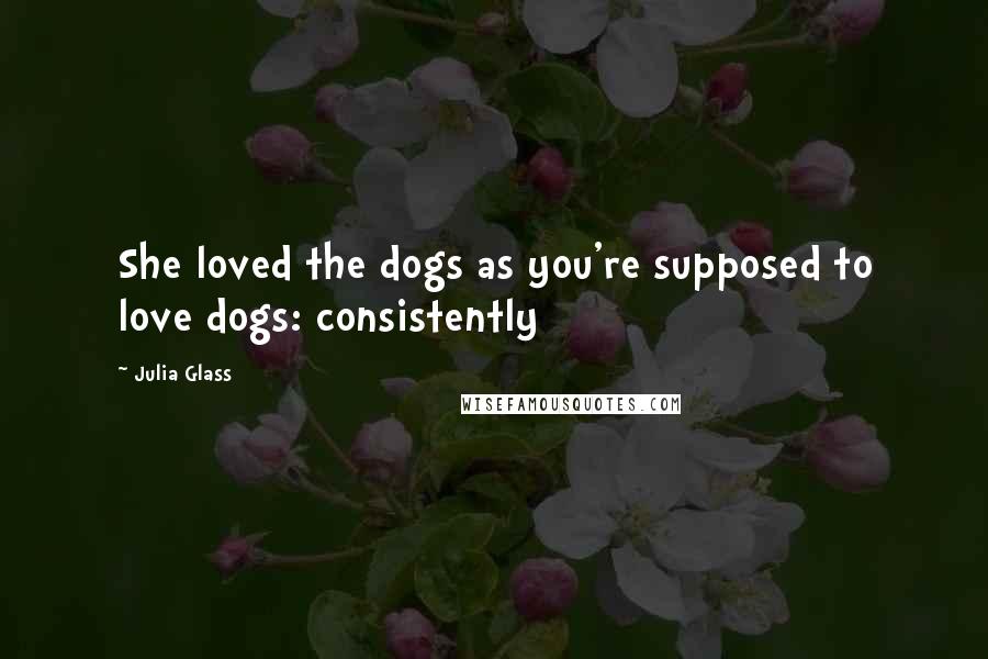 Julia Glass Quotes: She loved the dogs as you're supposed to love dogs: consistently