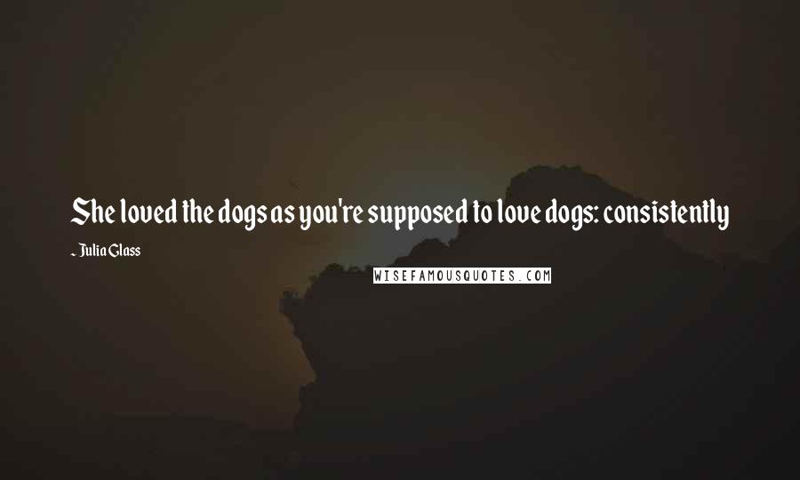 Julia Glass Quotes: She loved the dogs as you're supposed to love dogs: consistently