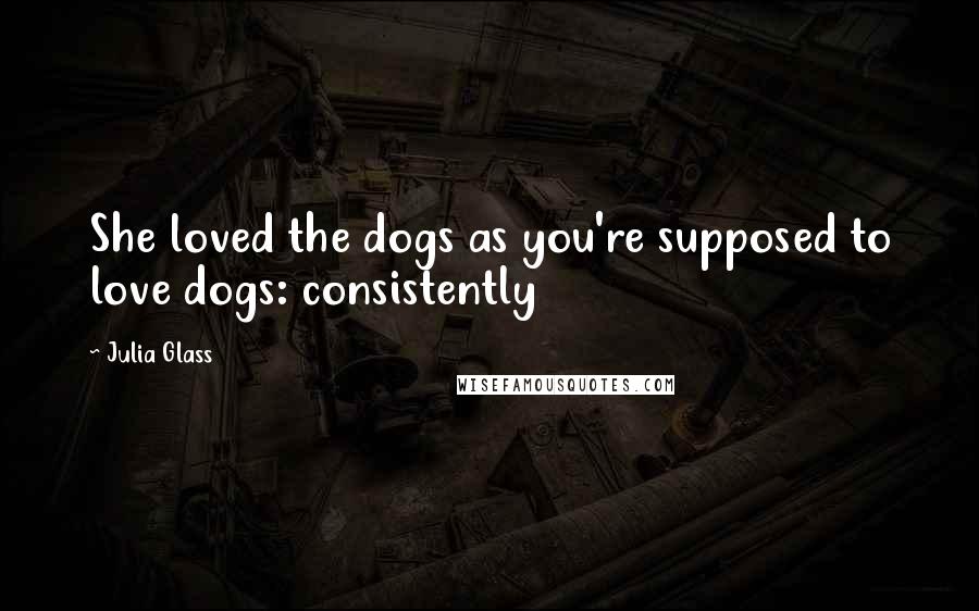 Julia Glass Quotes: She loved the dogs as you're supposed to love dogs: consistently