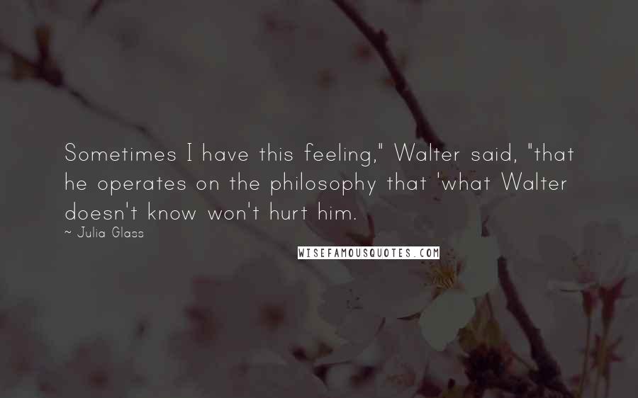 Julia Glass Quotes: Sometimes I have this feeling," Walter said, "that he operates on the philosophy that 'what Walter doesn't know won't hurt him.