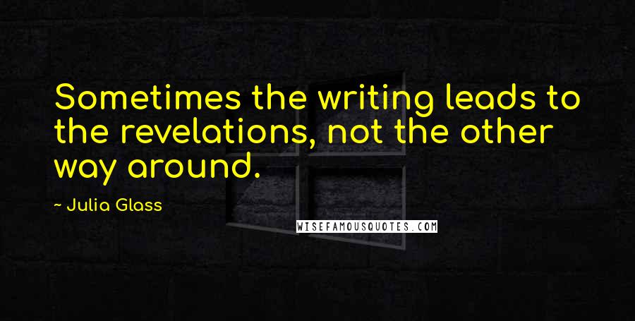 Julia Glass Quotes: Sometimes the writing leads to the revelations, not the other way around.