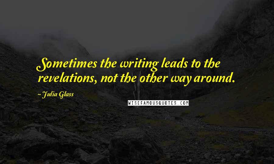 Julia Glass Quotes: Sometimes the writing leads to the revelations, not the other way around.