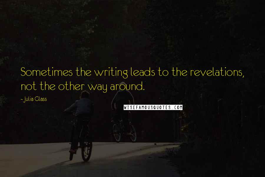 Julia Glass Quotes: Sometimes the writing leads to the revelations, not the other way around.