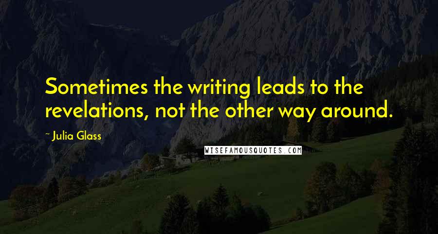 Julia Glass Quotes: Sometimes the writing leads to the revelations, not the other way around.