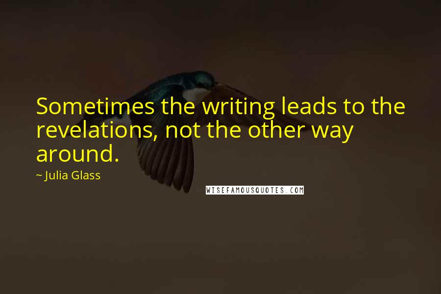 Julia Glass Quotes: Sometimes the writing leads to the revelations, not the other way around.