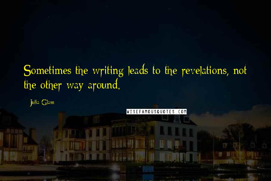 Julia Glass Quotes: Sometimes the writing leads to the revelations, not the other way around.
