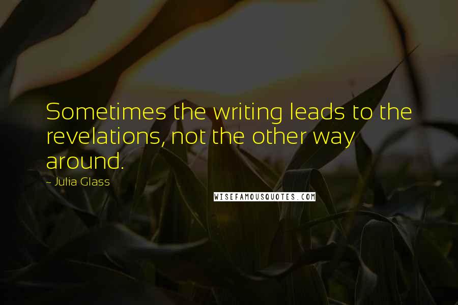 Julia Glass Quotes: Sometimes the writing leads to the revelations, not the other way around.