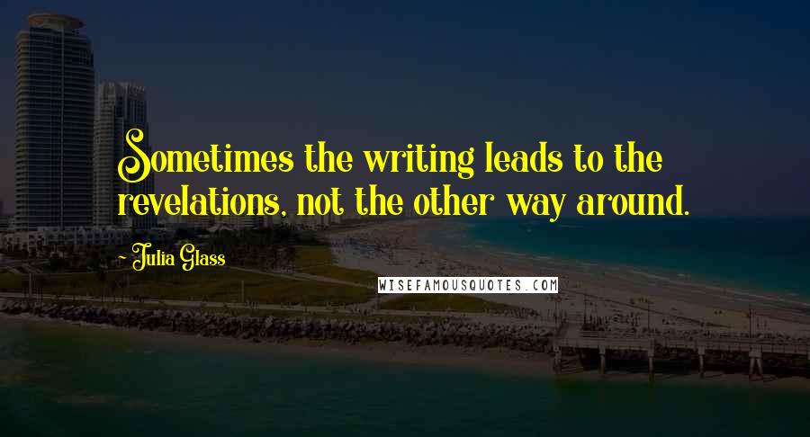 Julia Glass Quotes: Sometimes the writing leads to the revelations, not the other way around.