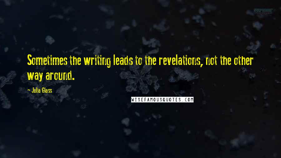 Julia Glass Quotes: Sometimes the writing leads to the revelations, not the other way around.