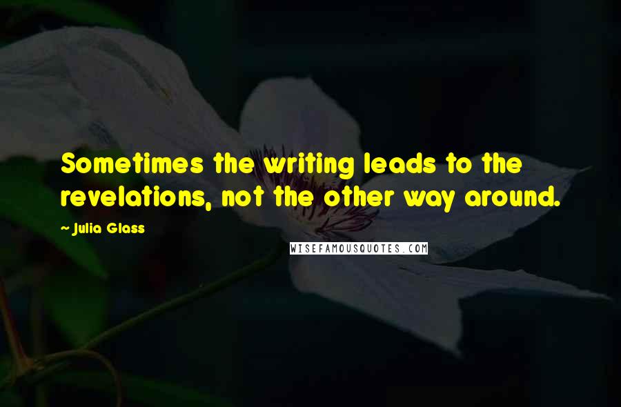 Julia Glass Quotes: Sometimes the writing leads to the revelations, not the other way around.