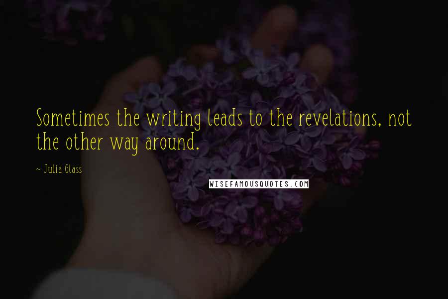 Julia Glass Quotes: Sometimes the writing leads to the revelations, not the other way around.