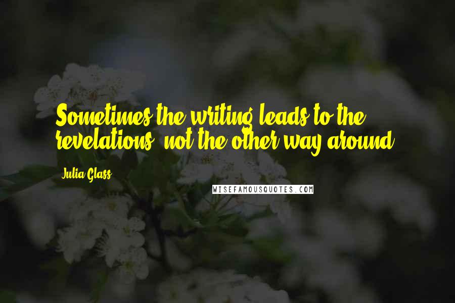 Julia Glass Quotes: Sometimes the writing leads to the revelations, not the other way around.
