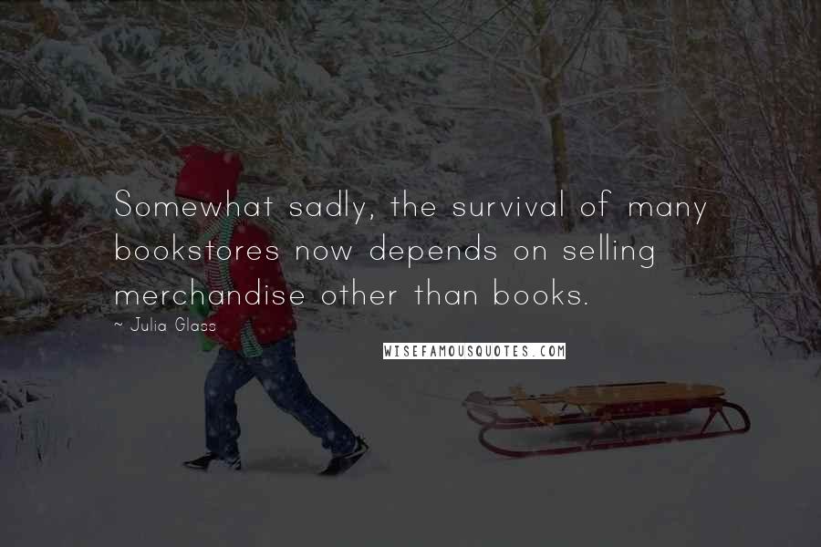 Julia Glass Quotes: Somewhat sadly, the survival of many bookstores now depends on selling merchandise other than books.
