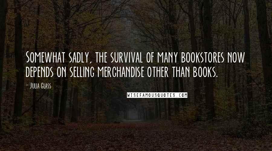Julia Glass Quotes: Somewhat sadly, the survival of many bookstores now depends on selling merchandise other than books.