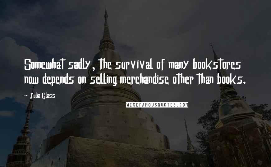 Julia Glass Quotes: Somewhat sadly, the survival of many bookstores now depends on selling merchandise other than books.