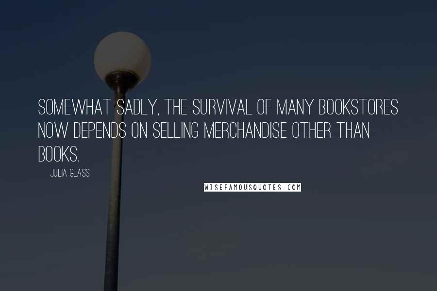 Julia Glass Quotes: Somewhat sadly, the survival of many bookstores now depends on selling merchandise other than books.