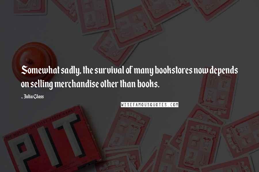 Julia Glass Quotes: Somewhat sadly, the survival of many bookstores now depends on selling merchandise other than books.