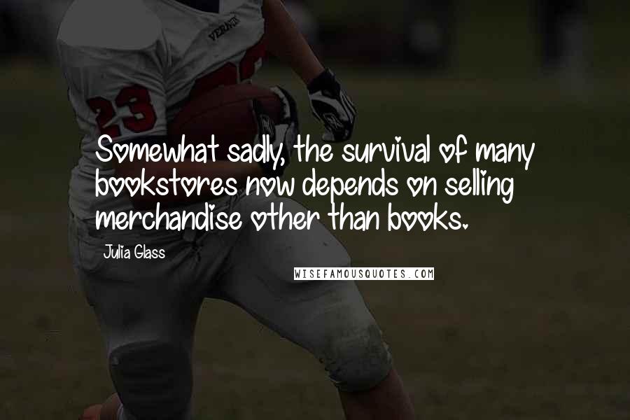 Julia Glass Quotes: Somewhat sadly, the survival of many bookstores now depends on selling merchandise other than books.