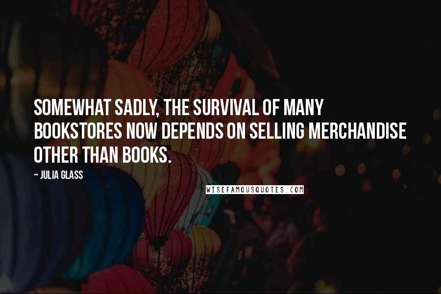 Julia Glass Quotes: Somewhat sadly, the survival of many bookstores now depends on selling merchandise other than books.