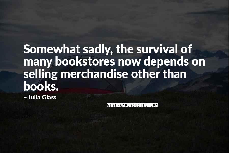 Julia Glass Quotes: Somewhat sadly, the survival of many bookstores now depends on selling merchandise other than books.