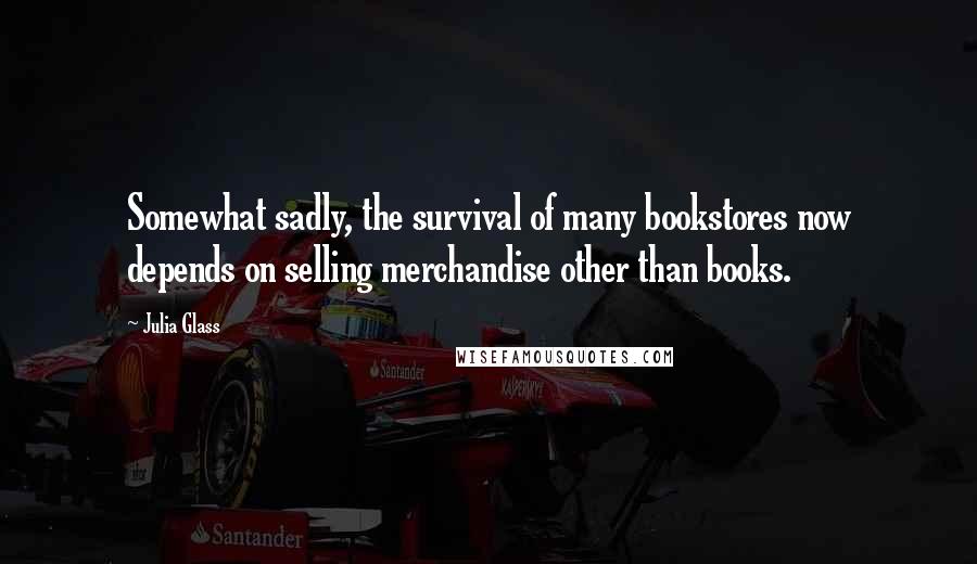 Julia Glass Quotes: Somewhat sadly, the survival of many bookstores now depends on selling merchandise other than books.