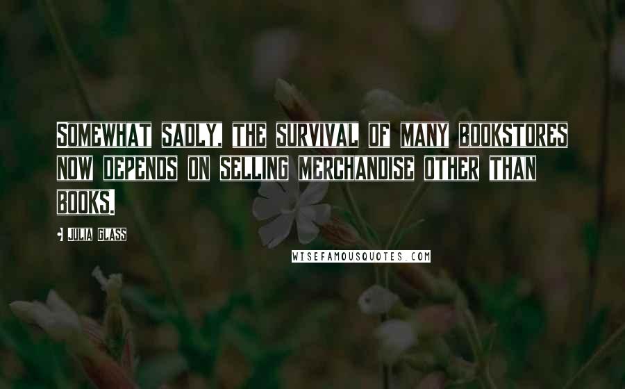 Julia Glass Quotes: Somewhat sadly, the survival of many bookstores now depends on selling merchandise other than books.