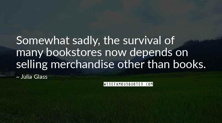 Julia Glass Quotes: Somewhat sadly, the survival of many bookstores now depends on selling merchandise other than books.