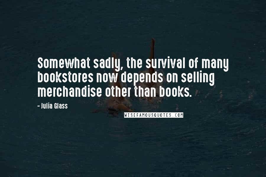 Julia Glass Quotes: Somewhat sadly, the survival of many bookstores now depends on selling merchandise other than books.