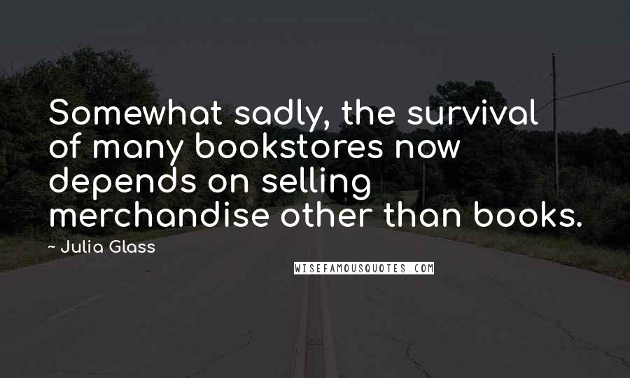 Julia Glass Quotes: Somewhat sadly, the survival of many bookstores now depends on selling merchandise other than books.