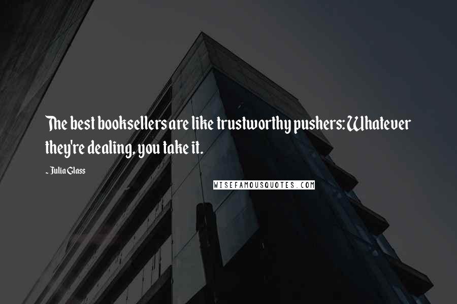 Julia Glass Quotes: The best booksellers are like trustworthy pushers: Whatever they're dealing, you take it.