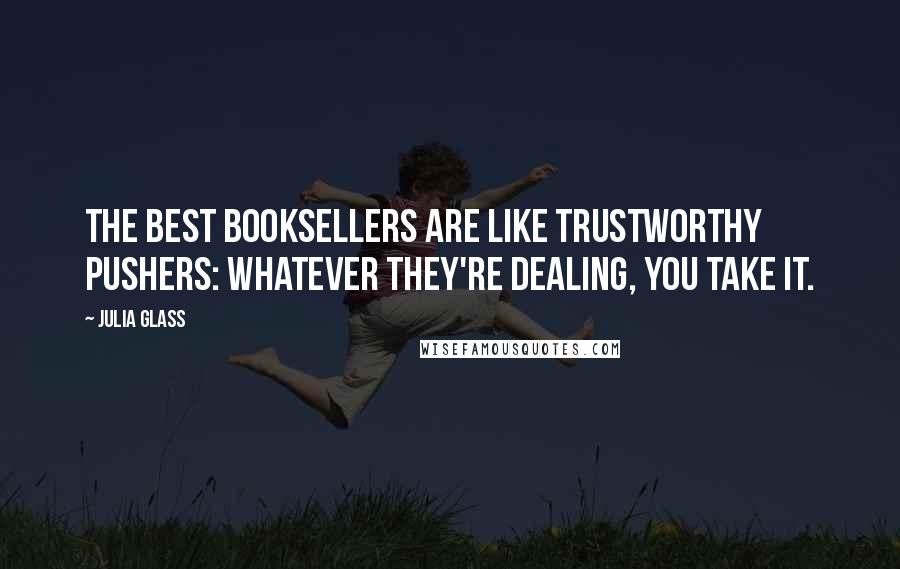 Julia Glass Quotes: The best booksellers are like trustworthy pushers: Whatever they're dealing, you take it.