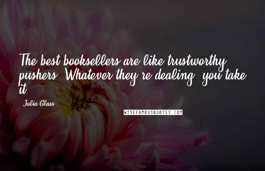 Julia Glass Quotes: The best booksellers are like trustworthy pushers: Whatever they're dealing, you take it.