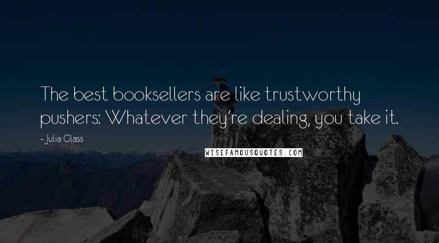 Julia Glass Quotes: The best booksellers are like trustworthy pushers: Whatever they're dealing, you take it.