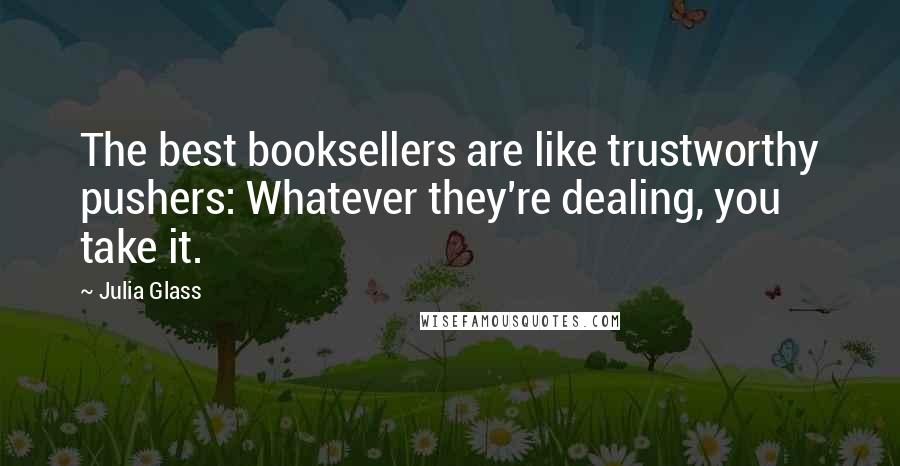 Julia Glass Quotes: The best booksellers are like trustworthy pushers: Whatever they're dealing, you take it.