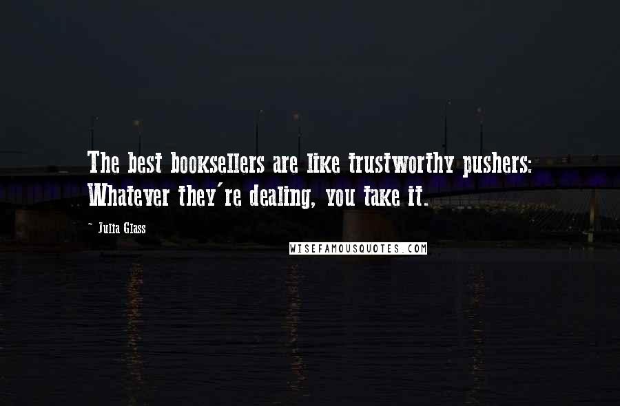 Julia Glass Quotes: The best booksellers are like trustworthy pushers: Whatever they're dealing, you take it.