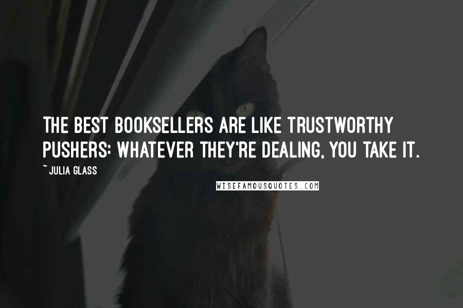 Julia Glass Quotes: The best booksellers are like trustworthy pushers: Whatever they're dealing, you take it.