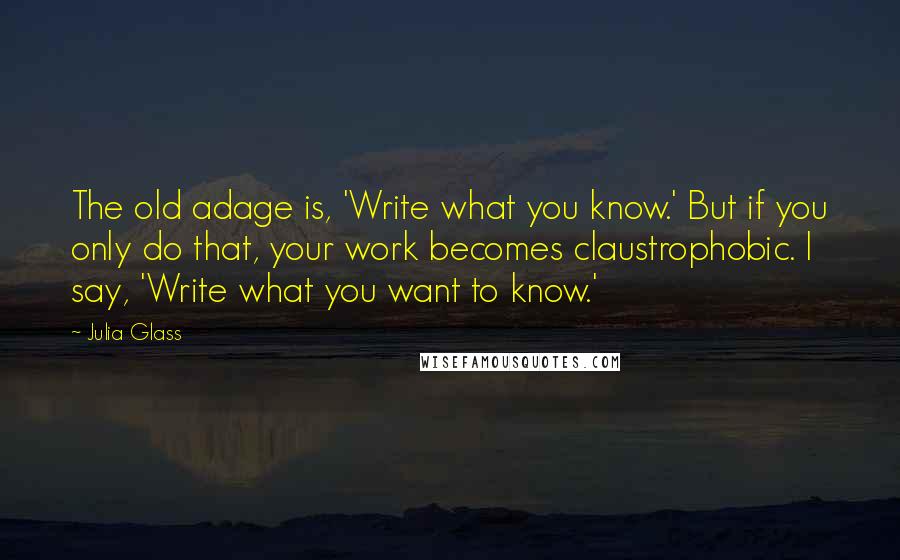 Julia Glass Quotes: The old adage is, 'Write what you know.' But if you only do that, your work becomes claustrophobic. I say, 'Write what you want to know.'